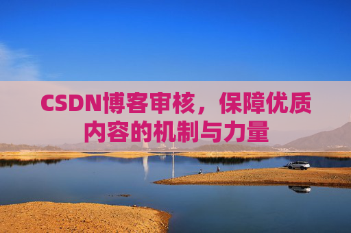 CSDN博客审核,保障优质内容的机制与力量 CSDN博客审核,保障优质内容的机制与力量